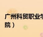 廣州科貿(mào)職業(yè)學(xué)院學(xué)費(fèi)多少（廣州科貿(mào)職業(yè)學(xué)院）