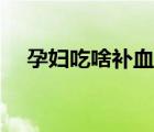 孕婦吃啥補(bǔ)血最快最好（孕婦吃啥補(bǔ)血）