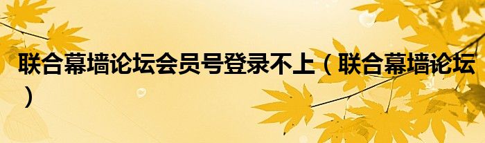 聯(lián)合幕墻論壇會(huì)員號登錄不上（聯(lián)合幕墻論壇）