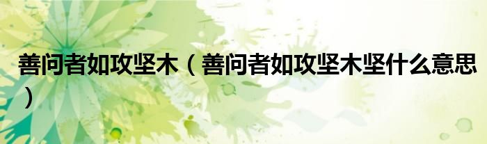 善問(wèn)者如攻堅(jiān)木（善問(wèn)者如攻堅(jiān)木堅(jiān)什么意思）