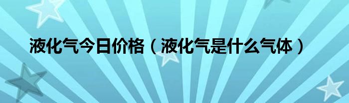 液化氣今日價格（液化氣是什么氣體）