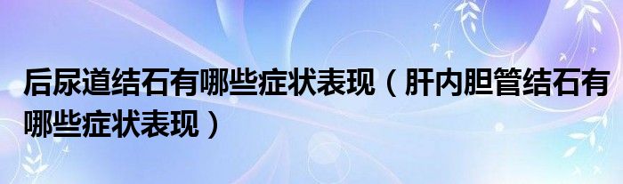 后尿道結石有哪些癥狀表現(xiàn)（肝內(nèi)膽管結石有哪些癥狀表現(xiàn)）