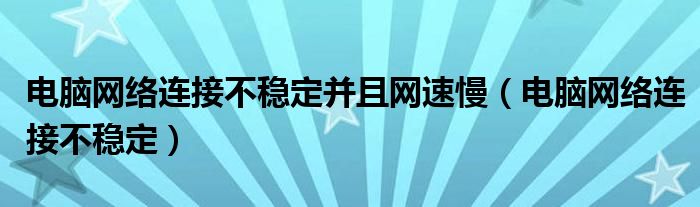 電腦網(wǎng)絡(luò)連接不穩(wěn)定并且網(wǎng)速慢（電腦網(wǎng)絡(luò)連接不穩(wěn)定）