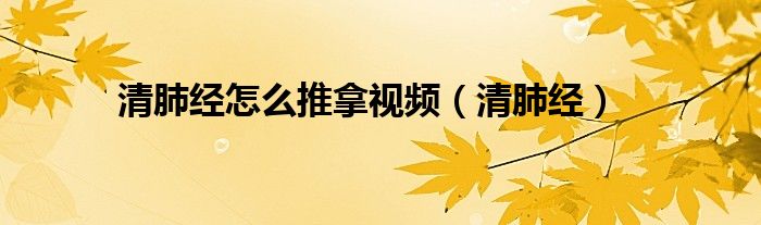清肺經(jīng)怎么推拿視頻（清肺經(jīng)）