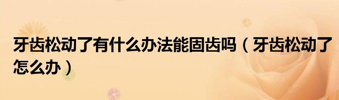 牙齒松動了有什么辦法能固齒嗎（牙齒松動了怎么辦）