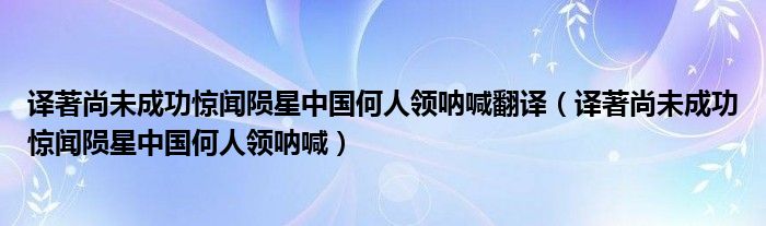 譯著尚未成功驚聞隕星中國(guó)何人領(lǐng)吶喊翻譯（譯著尚未成功驚聞隕星中國(guó)何人領(lǐng)吶喊）
