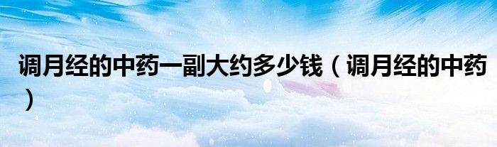 調月經(jīng)的中藥一副大約多少錢（調月經(jīng)的中藥）