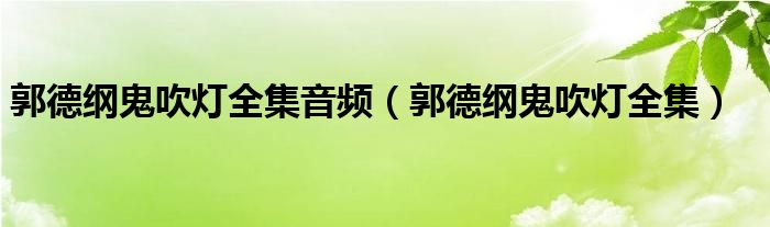 郭德綱鬼吹燈全集音頻（郭德綱鬼吹燈全集）
