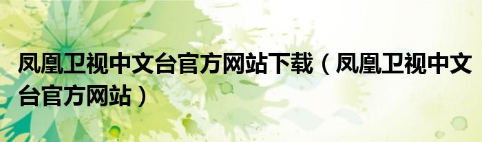 鳳凰衛(wèi)視中文臺官方網(wǎng)站下載（鳳凰衛(wèi)視中文臺官方網(wǎng)站）