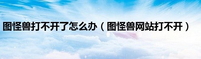 圖怪獸打不開了怎么辦（圖怪獸網(wǎng)站打不開）