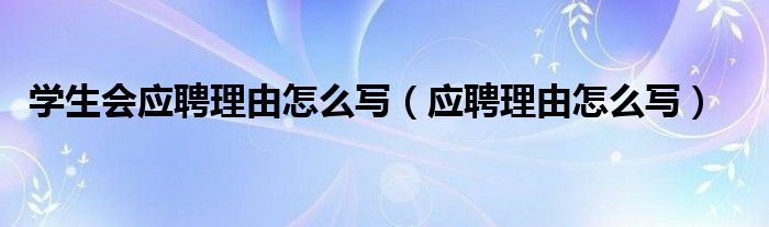 學(xué)生會(huì)應(yīng)聘理由怎么寫（應(yīng)聘理由怎么寫）