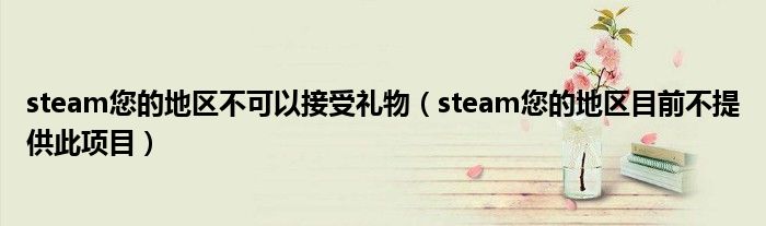 steam您的地區(qū)不可以接受禮物（steam您的地區(qū)目前不提供此項目）