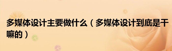 多媒體設計主要做什么（多媒體設計到底是干嘛的）