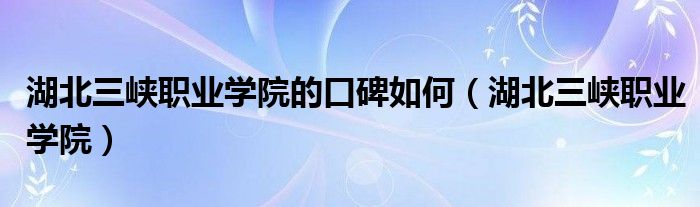 湖北三峽職業(yè)學(xué)院的口碑如何（湖北三峽職業(yè)學(xué)院）