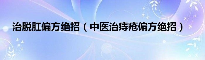 治脫肛偏方絕招（中醫(yī)治痔瘡偏方絕招）