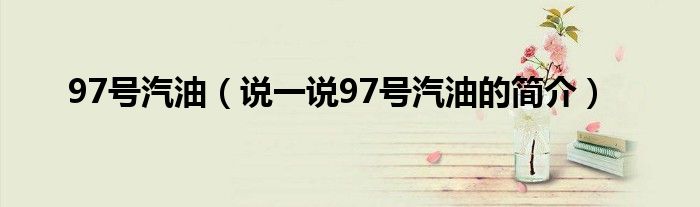 97號(hào)汽油（說(shuō)一說(shuō)97號(hào)汽油的簡(jiǎn)介）