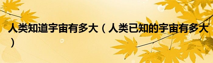 人類知道宇宙有多大（人類已知的宇宙有多大）