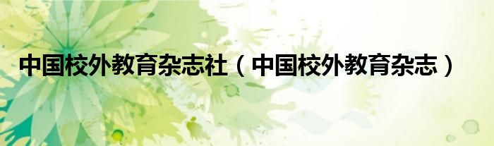 中國(guó)校外教育雜志社（中國(guó)校外教育雜志）
