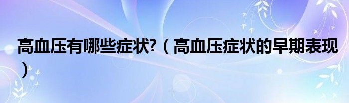 高血壓有哪些癥狀?（高血壓癥狀的早期表現(xiàn)）