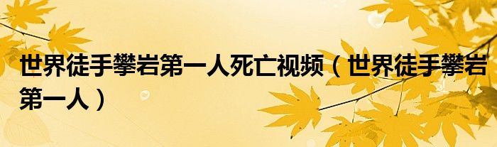 世界徒手攀巖第一人死亡視頻（世界徒手攀巖第一人）
