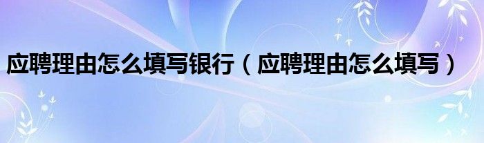 應(yīng)聘理由怎么填寫銀行（應(yīng)聘理由怎么填寫）