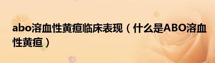 abo溶血性黃疸臨床表現(xiàn)（什么是ABO溶血性黃疸）