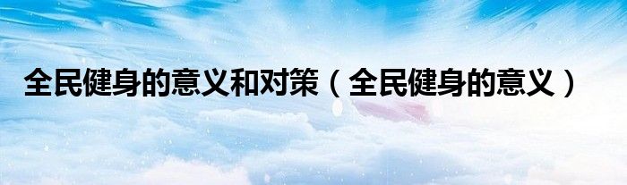 全民健身的意義和對策（全民健身的意義）