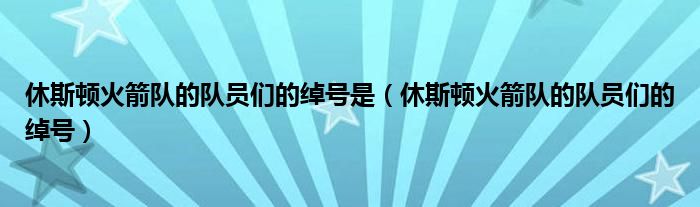 休斯頓火箭隊(duì)的隊(duì)員們的綽號(hào)是（休斯頓火箭隊(duì)的隊(duì)員們的綽號(hào)）