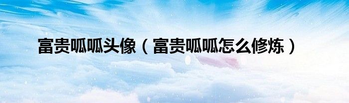 富貴呱呱頭像（富貴呱呱怎么修煉）