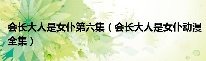 會(huì)長(zhǎng)大人是女仆第六集（會(huì)長(zhǎng)大人是女仆動(dòng)漫全集）