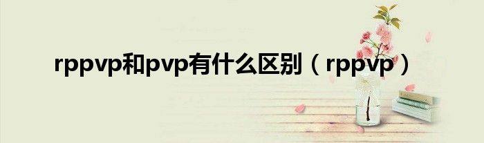 rppvp和pvp有什么區(qū)別（rppvp）