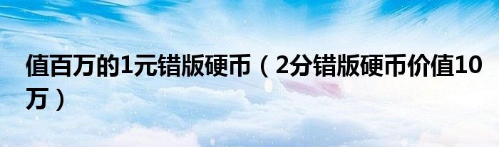 值百萬的1元錯版硬幣（2分錯版硬幣價值10萬）