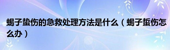 蝎子蟄傷的急救處理方法是什么（蝎子蜇傷怎么辦）