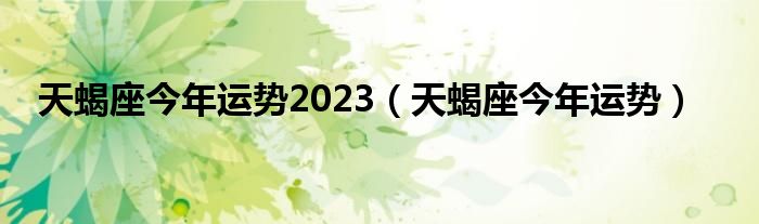 天蝎座今年運(yùn)勢(shì)2023（天蝎座今年運(yùn)勢(shì)）