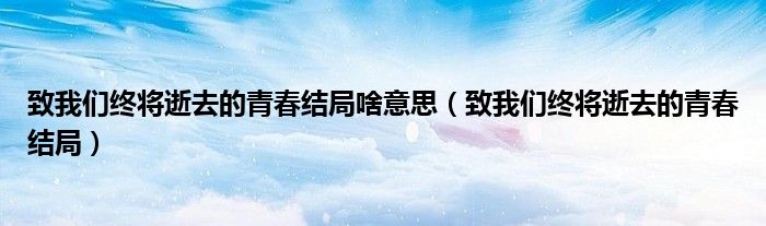 致我們終將逝去的青春結(jié)局啥意思（致我們終將逝去的青春結(jié)局）