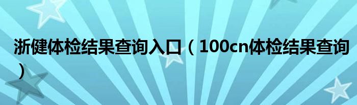 浙健體檢結(jié)果查詢?nèi)肟冢?00cn體檢結(jié)果查詢）