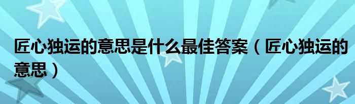 匠心獨運的意思是什么最佳答案（匠心獨運的意思）