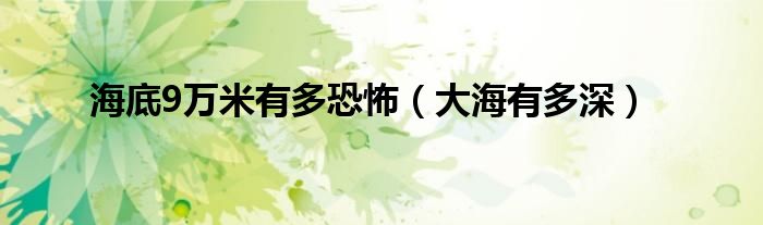 海底9萬米有多恐怖（大海有多深）