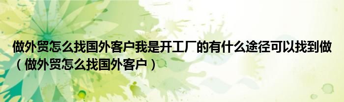 做外貿(mào)怎么找國外客戶我是開工廠的有什么途徑可以找到做（做外貿(mào)怎么找國外客戶）