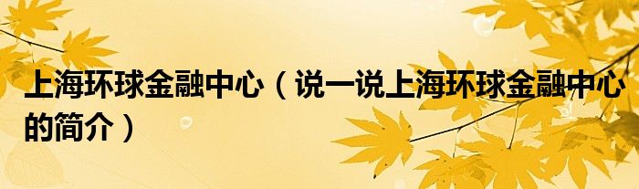 上海環(huán)球金融中心（說一說上海環(huán)球金融中心的簡介）