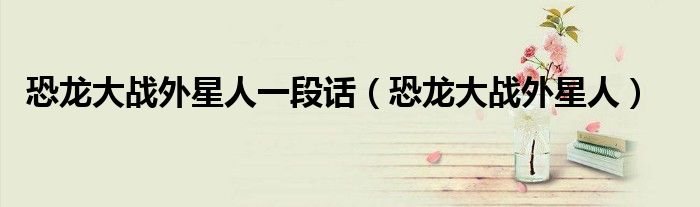 恐龍大戰(zhàn)外星人一段話（恐龍大戰(zhàn)外星人）
