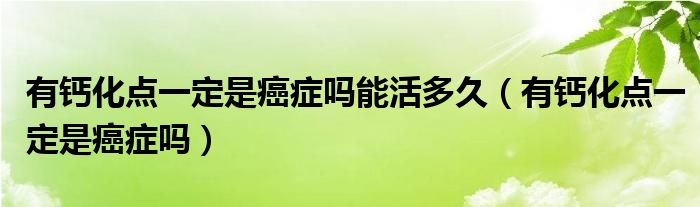 有鈣化點一定是癌癥嗎能活多久（有鈣化點一定是癌癥嗎）
