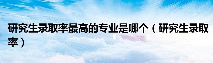 研究生錄取率最高的專業(yè)是哪個(gè)（研究生錄取率）