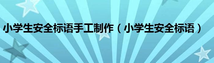 小學生安全標語手工制作（小學生安全標語）