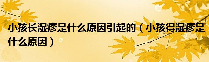 小孩長濕疹是什么原因引起的（小孩得濕疹是什么原因）