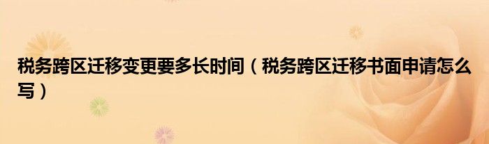 稅務跨區(qū)遷移變更要多長時間（稅務跨區(qū)遷移書面申請怎么寫）
