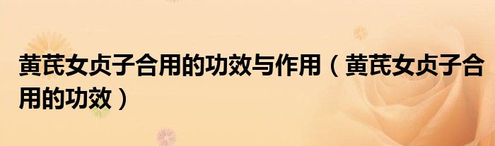 黃芪女貞子合用的功效與作用（黃芪女貞子合用的功效）