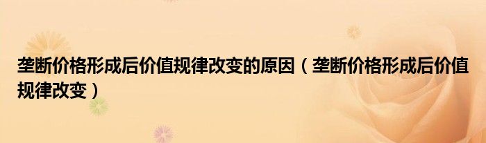 壟斷價(jià)格形成后價(jià)值規(guī)律改變的原因（壟斷價(jià)格形成后價(jià)值規(guī)律改變）