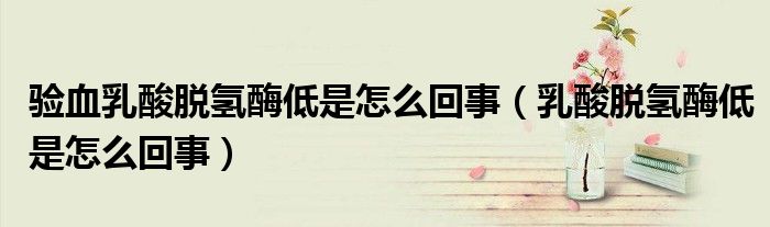 驗(yàn)血乳酸脫氫酶低是怎么回事（乳酸脫氫酶低是怎么回事）