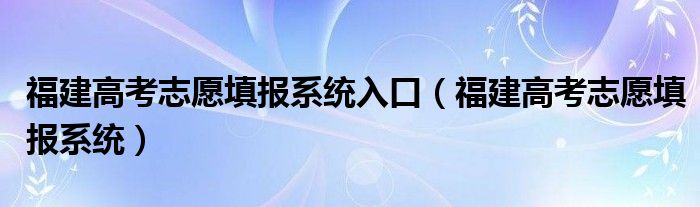 福建高考志愿填報系統(tǒng)入口（福建高考志愿填報系統(tǒng)）